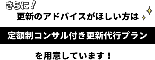 さらに！更新のアドバイスがほしい方は「定額制コンサル付き更新代行プランを用意しています！