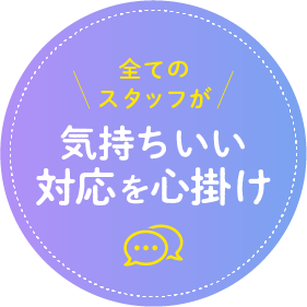 全てのスタッフが気持ちいい対応を心掛け